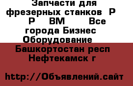 Запчасти для фрезерных станков 6Р82, 6Р12, ВМ127. - Все города Бизнес » Оборудование   . Башкортостан респ.,Нефтекамск г.